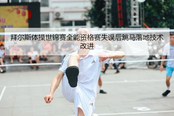 拜尔斯体操世锦赛全能资格赛失误后跳马落地技术改进