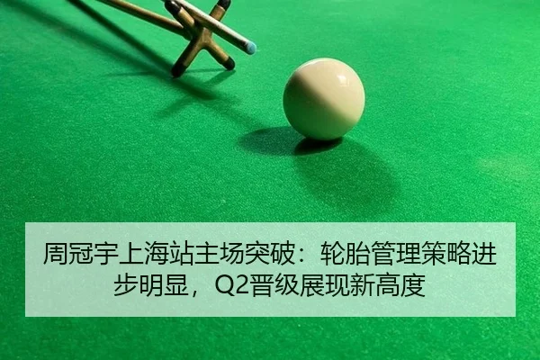 周冠宇上海站主场突破：轮胎管理策略进步明显，Q2晋级展现新高度