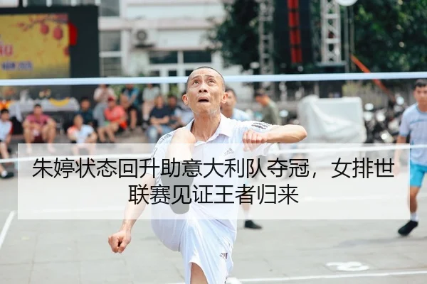 朱婷状态回升助意大利队夺冠，女排世联赛见证王者归来