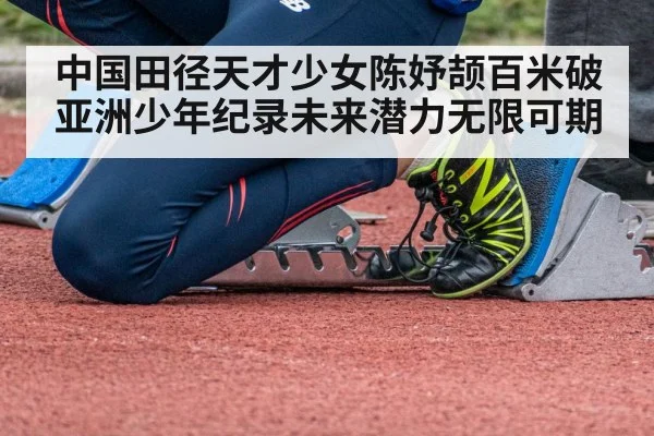 中国田径天才少女陈妤颉百米破亚洲少年纪录未来潜力无限可期