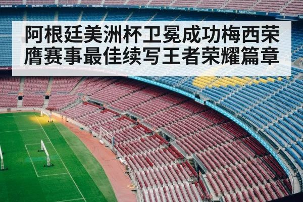 阿根廷美洲杯卫冕成功梅西荣膺赛事最佳续写王者荣耀篇章