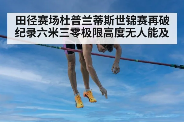 田径赛场杜普兰蒂斯世锦赛再破纪录六米三零极限高度无人能及