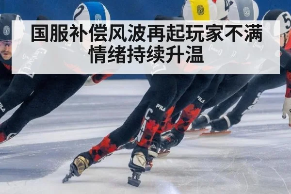国服补偿风波再起玩家不满情绪持续升温