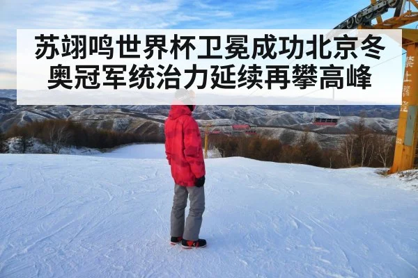 苏翊鸣世界杯卫冕成功北京冬奥冠军统治力延续再攀高峰